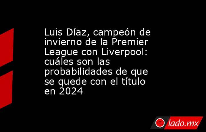 Luis Díaz, campeón de invierno de la Premier League con Liverpool: cuáles son las probabilidades de que se quede con el título en 2024. Noticias en tiempo real