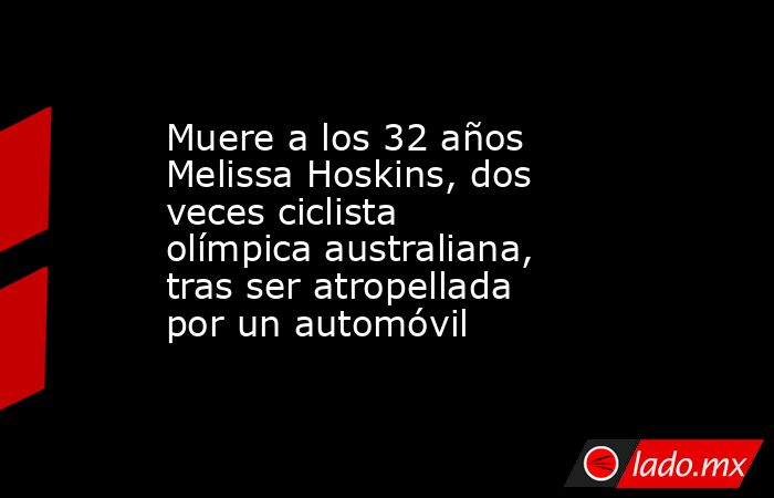 Muere a los 32 años Melissa Hoskins, dos veces ciclista olímpica australiana, tras ser atropellada por un automóvil. Noticias en tiempo real