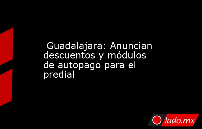  Guadalajara: Anuncian descuentos y módulos de autopago para el predial. Noticias en tiempo real