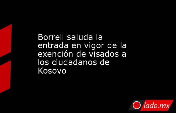 Borrell saluda la entrada en vigor de la exención de visados a los ciudadanos de Kosovo. Noticias en tiempo real