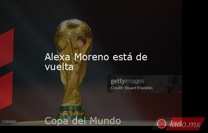 Alexa Moreno está de vuelta. Noticias en tiempo real