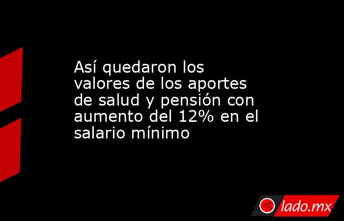 Así quedaron los valores de los aportes de salud y pensión con aumento del 12% en el salario mínimo. Noticias en tiempo real