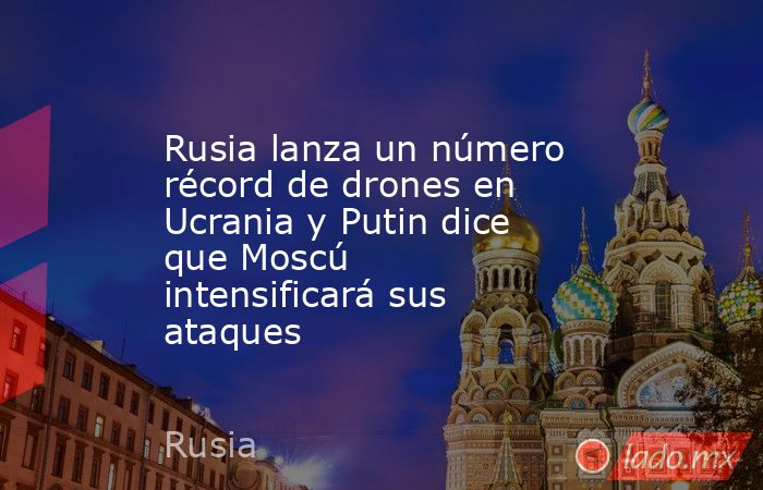 Rusia lanza un número récord de drones en Ucrania y Putin dice que Moscú intensificará sus ataques. Noticias en tiempo real