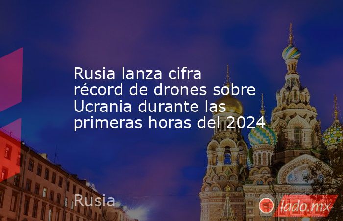 Rusia lanza cifra récord de drones sobre Ucrania durante las primeras horas del 2024. Noticias en tiempo real