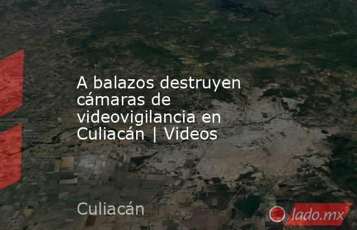 A balazos destruyen cámaras de videovigilancia en Culiacán | Videos. Noticias en tiempo real