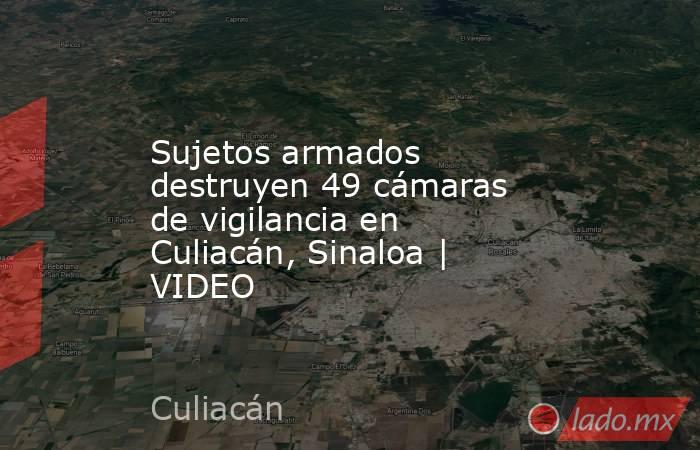Sujetos armados destruyen 49 cámaras de vigilancia en Culiacán, Sinaloa | VIDEO. Noticias en tiempo real