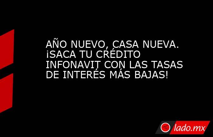 AÑO NUEVO, CASA NUEVA. ¡SACA TU CRÉDITO INFONAVIT CON LAS TASAS DE INTERÉS MÁS BAJAS!. Noticias en tiempo real