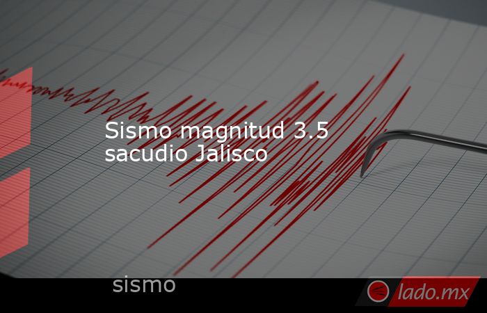 Sismo magnitud 3.5 sacudio Jalisco. Noticias en tiempo real