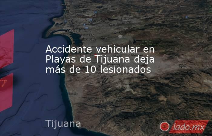 Accidente vehicular en Playas de Tijuana deja más de 10 lesionados. Noticias en tiempo real