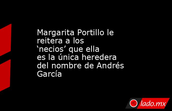 Margarita Portillo le reitera a los ‘necios’ que ella es la única heredera del nombre de Andrés García. Noticias en tiempo real