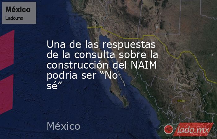 Una de las respuestas de la consulta sobre la construcción del NAIM podría ser “No sé”. Noticias en tiempo real