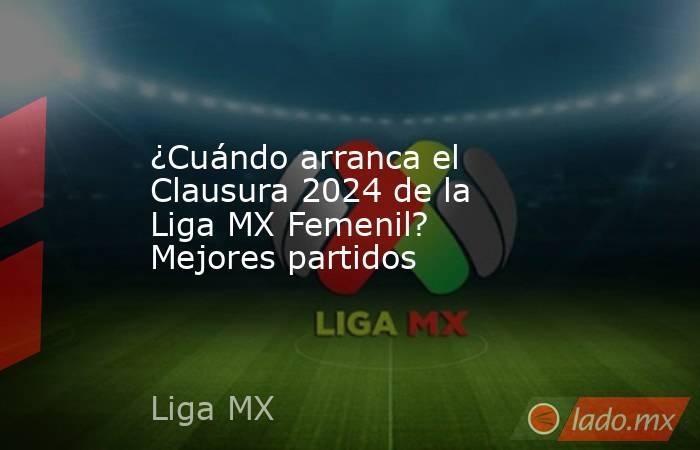 ¿Cuándo arranca el Clausura 2024 de la Liga MX Femenil? Mejores partidos. Noticias en tiempo real