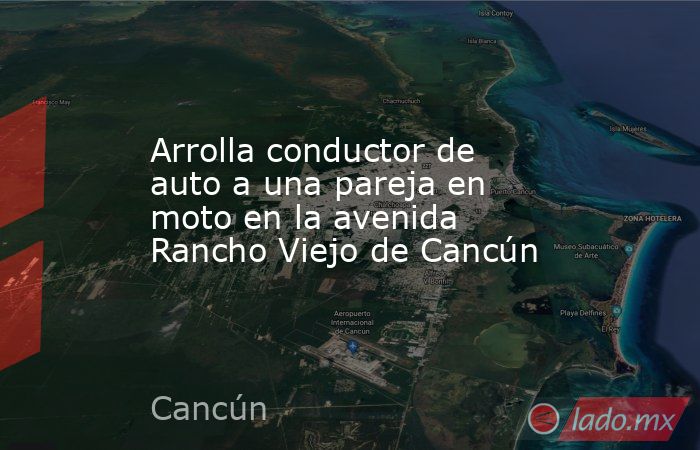 Arrolla conductor de auto a una pareja en moto en la avenida Rancho Viejo de Cancún. Noticias en tiempo real