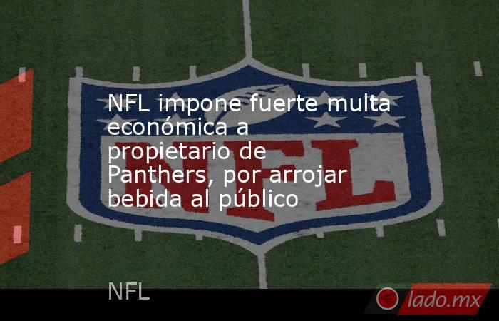 NFL impone fuerte multa económica a propietario de Panthers, por arrojar bebida al público. Noticias en tiempo real