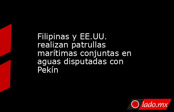 Filipinas y EE.UU. realizan patrullas marítimas conjuntas en aguas disputadas con Pekín. Noticias en tiempo real