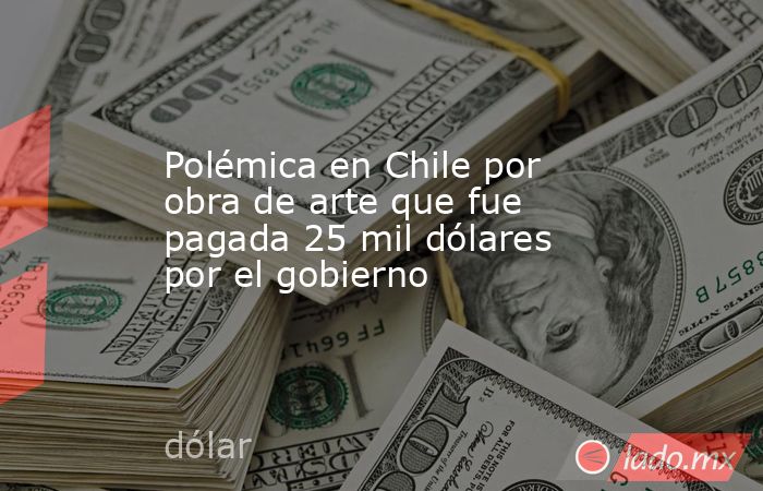 Polémica en Chile por obra de arte que fue pagada 25 mil dólares por el gobierno. Noticias en tiempo real