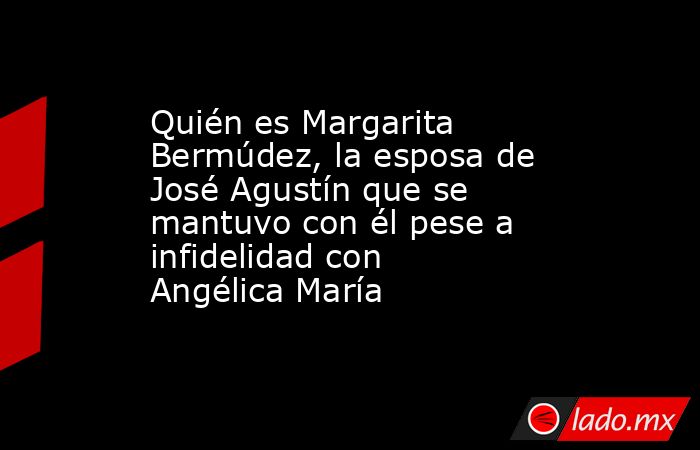 Quién es Margarita Bermúdez, la esposa de José Agustín que se mantuvo con él pese a infidelidad con Angélica María. Noticias en tiempo real