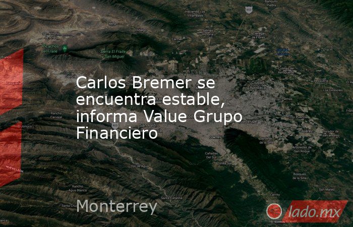 Carlos Bremer se encuentra estable, informa Value Grupo Financiero. Noticias en tiempo real