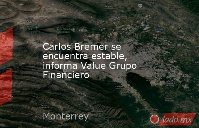 Carlos Bremer se encuentra estable, informa Value Grupo Financiero. Noticias en tiempo real