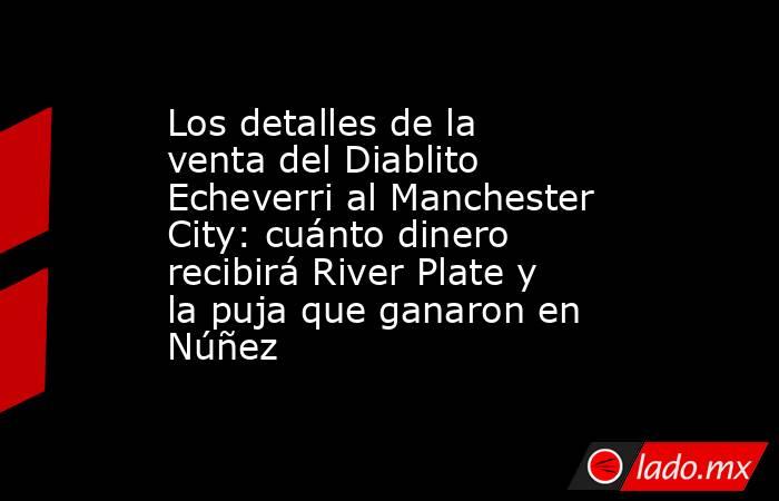 Los detalles de la venta del Diablito Echeverri al Manchester City: cuánto dinero recibirá River Plate y la puja que ganaron en Núñez. Noticias en tiempo real