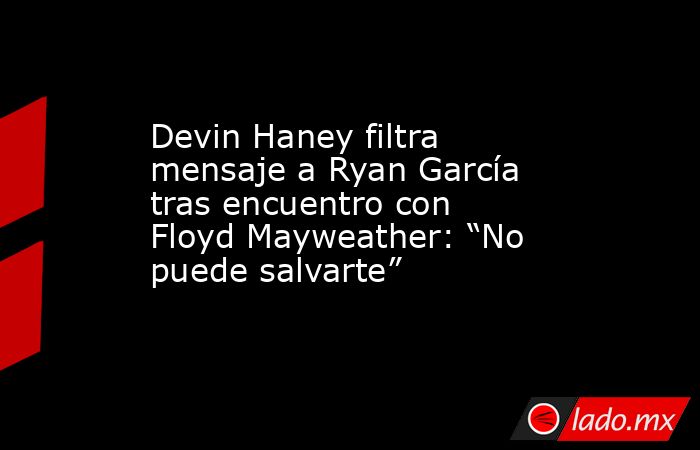 Devin Haney filtra mensaje a Ryan García tras encuentro con Floyd Mayweather: “No puede salvarte”. Noticias en tiempo real