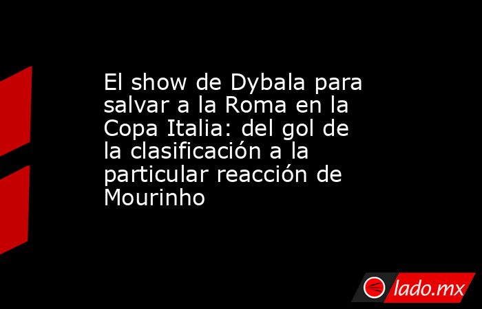 El show de Dybala para salvar a la Roma en la Copa Italia: del gol de la clasificación a la particular reacción de Mourinho. Noticias en tiempo real