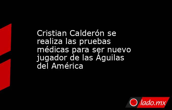 Cristian Calderón se realiza las pruebas médicas para ser nuevo jugador de las Águilas del América . Noticias en tiempo real