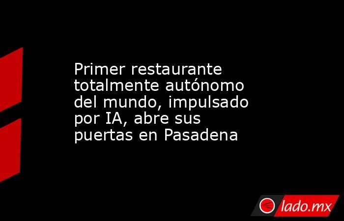 Primer restaurante totalmente autónomo del mundo, impulsado por IA, abre sus puertas en Pasadena. Noticias en tiempo real