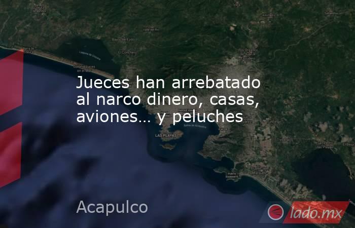 Jueces han arrebatado al narco dinero, casas, aviones… y peluches. Noticias en tiempo real