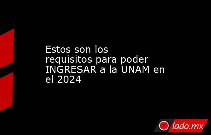 Estos son los requisitos para poder INGRESAR a la UNAM en el 2024. Noticias en tiempo real