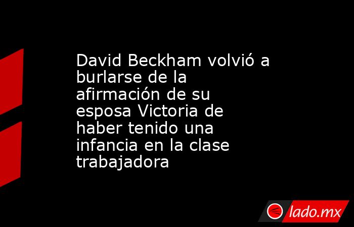 David Beckham volvió a burlarse de la afirmación de su esposa Victoria de haber tenido una infancia en la clase trabajadora. Noticias en tiempo real