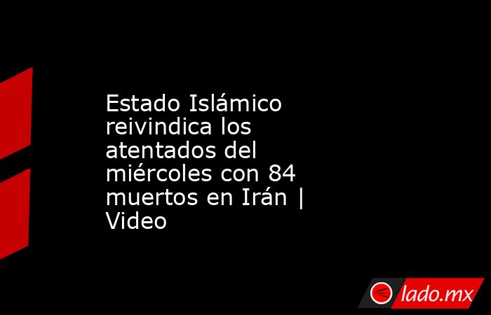 Estado Islámico reivindica los atentados del miércoles con 84 muertos en Irán | Video. Noticias en tiempo real