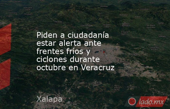 Piden a ciudadanía estar alerta ante frentes fríos y ciclones durante octubre en Veracruz. Noticias en tiempo real
