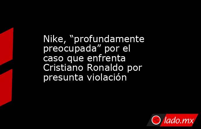 Nike, “profundamente preocupada” por el caso que enfrenta Cristiano Ronaldo por presunta violación. Noticias en tiempo real