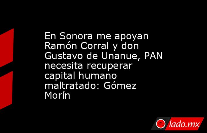 En Sonora me apoyan Ramón Corral y don Gustavo de Unanue, PAN necesita recuperar capital humano maltratado: Gómez Morín. Noticias en tiempo real