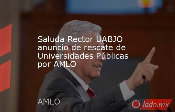 Saluda Rector UABJO anuncio de rescate de Universidades Públicas por AMLO. Noticias en tiempo real