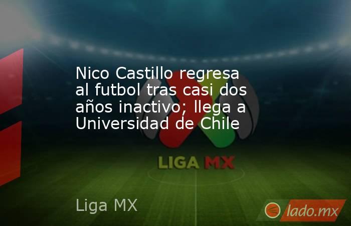 Nico Castillo regresa al futbol tras casi dos años inactivo; llega a Universidad de Chile. Noticias en tiempo real