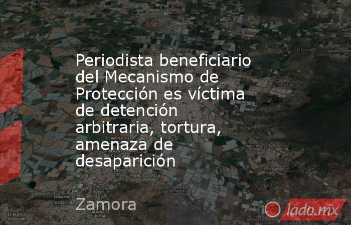 Periodista beneficiario del Mecanismo de Protección es víctima de detención arbitraria, tortura, amenaza de desaparición. Noticias en tiempo real