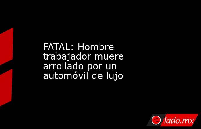 FATAL: Hombre trabajador muere arrollado por un automóvil de lujo. Noticias en tiempo real