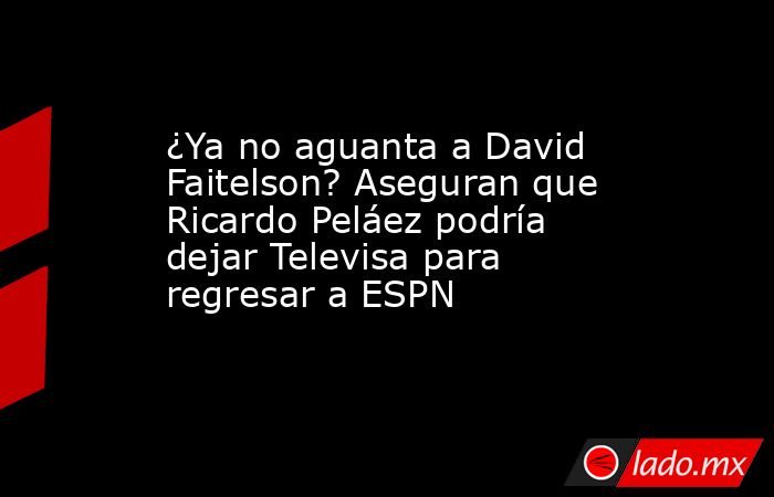 ¿Ya no aguanta a David Faitelson? Aseguran que Ricardo Peláez podría dejar Televisa para regresar a ESPN. Noticias en tiempo real