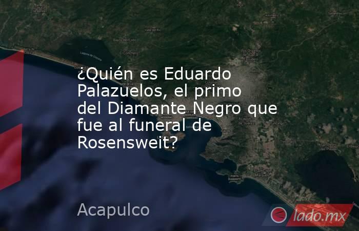 ¿Quién es Eduardo Palazuelos, el primo del Diamante Negro que fue al funeral de Rosensweit?. Noticias en tiempo real