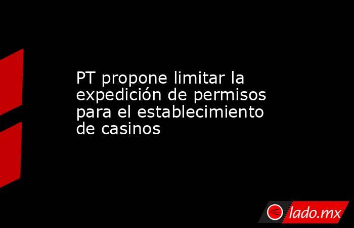 PT propone limitar la expedición de permisos para el establecimiento de casinos. Noticias en tiempo real