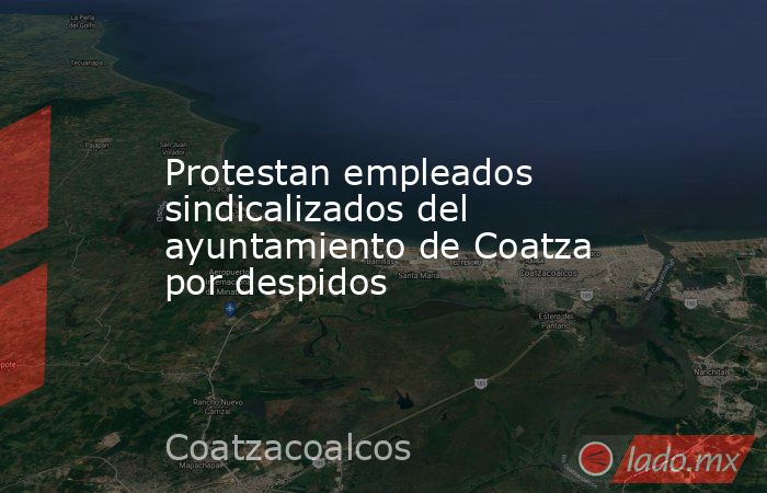 Protestan empleados sindicalizados del ayuntamiento de Coatza por despidos. Noticias en tiempo real