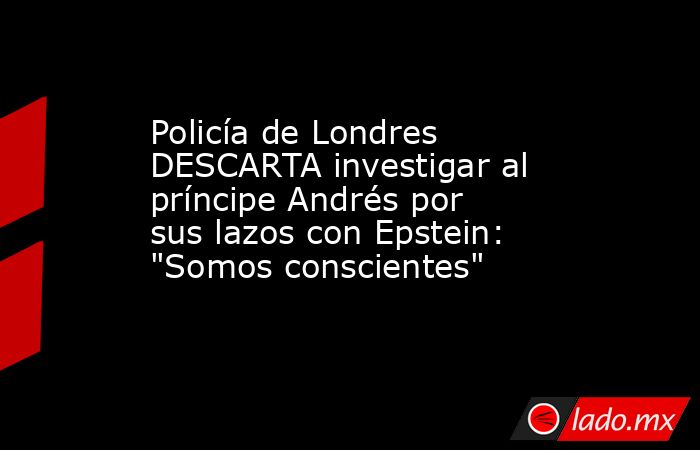 Policía de Londres DESCARTA investigar al príncipe Andrés por sus lazos con Epstein: 