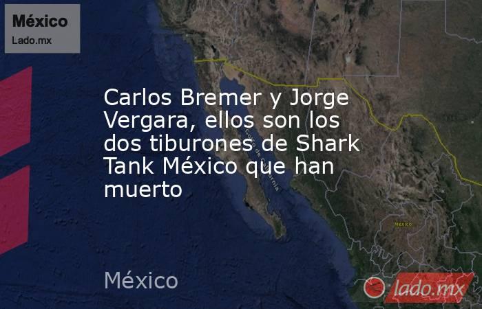 Carlos Bremer y Jorge Vergara, ellos son los dos tiburones de Shark Tank México que han muerto. Noticias en tiempo real