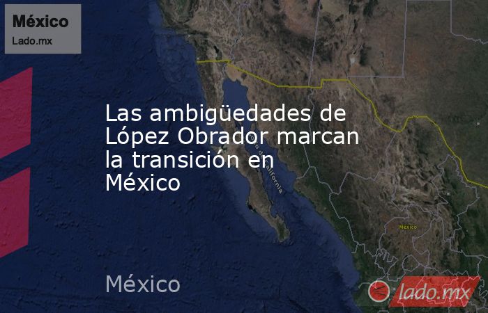 Las ambigüedades de López Obrador marcan la transición en México. Noticias en tiempo real