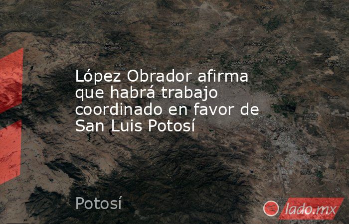 López Obrador afirma que habrá trabajo coordinado en favor de San Luis Potosí
. Noticias en tiempo real