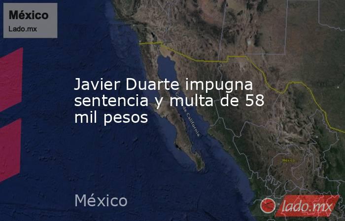 Javier Duarte impugna sentencia y multa de 58 mil pesos. Noticias en tiempo real
