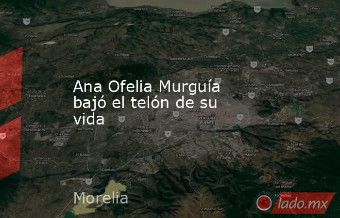 Ana Ofelia Murguía bajó el telón de su vida. Noticias en tiempo real