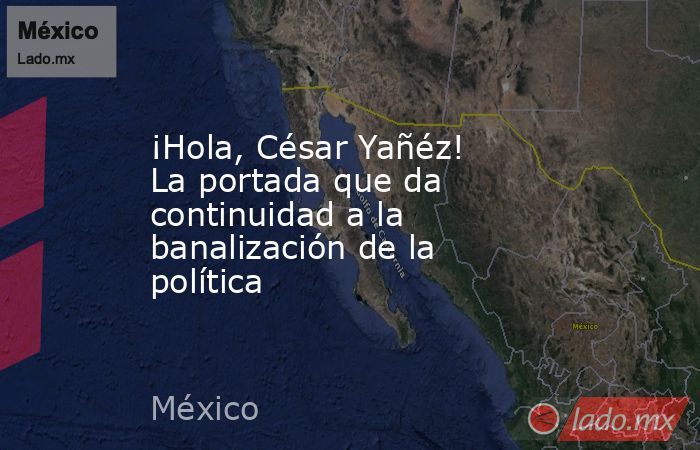 ¡Hola, César Yañéz! La portada que da continuidad a la banalización de la política. Noticias en tiempo real